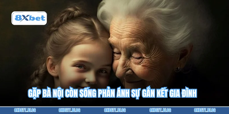 Gặp bà nội còn sống phản ánh sự gắn kết gia đình